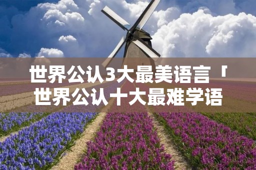 世界公认3大最美语言「世界公认十大最难学语言」