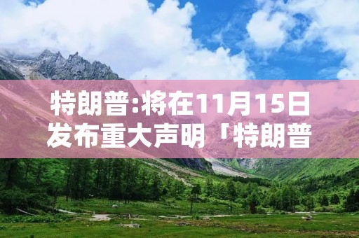 特朗普:将在11月15日发布重大声明「特朗普11月11日」