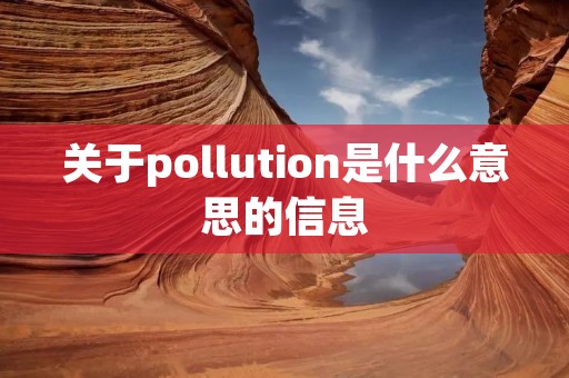 关于pollution是什么意思的信息 关于pollution是什么意思的信息