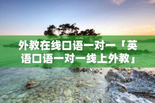 外教在线口语一对一「英语口语一对一线上外教」 外教在线口语一对一「英语口语一对一线上外教」
