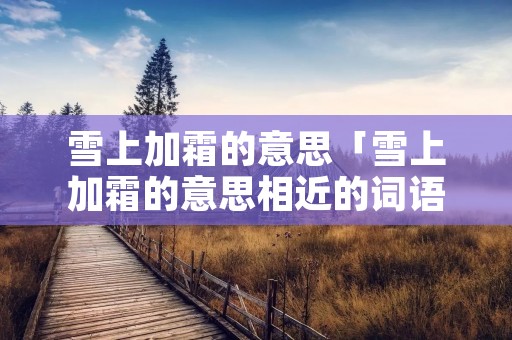 雪上加霜的意思「雪上加霜的意思相近的词语」 雪上加霜的意思「雪上加霜的意思相近的词语」