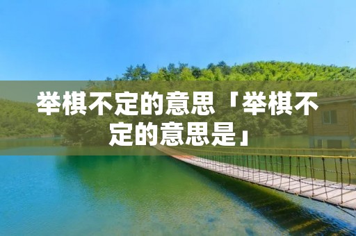 举棋不定的意思「举棋不定的意思是」 举棋不定的意思「举棋不定的意思是」