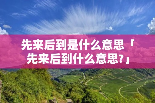先来后到是什么意思「先来后到什么意思?」