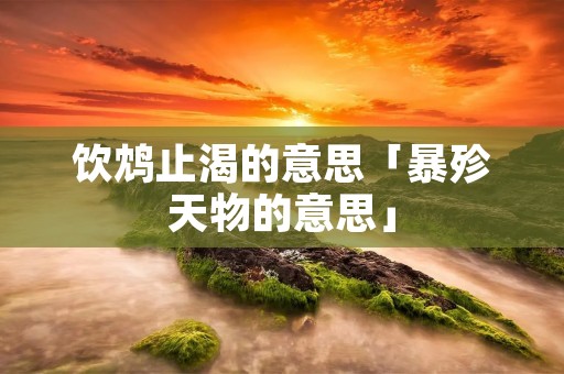 饮鸩止渴的意思「暴殄天物的意思」