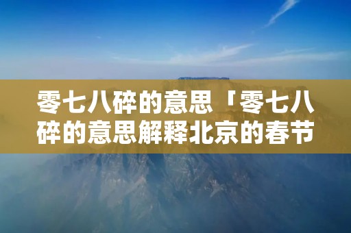 零七八碎的意思「零七八碎的意思解释北京的春节」