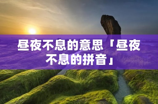 昼夜不息的意思「昼夜不息的拼音」