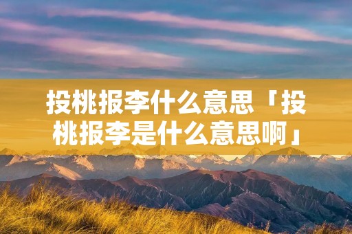 投桃报李什么意思「投桃报李是什么意思啊」 投桃报李什么意思「投桃报李是什么意思啊」