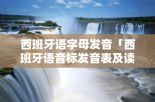 西班牙语字母发音「西班牙语音标发音表及读音」