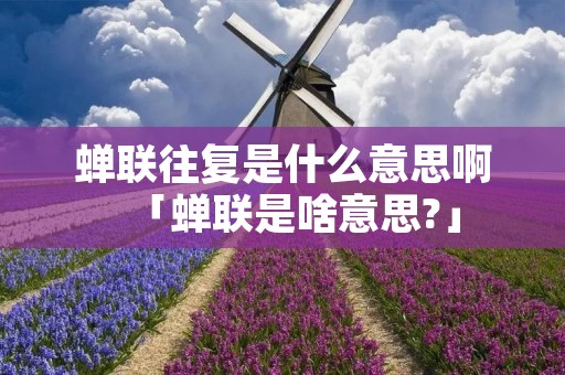 蝉联往复是什么意思啊「蝉联是啥意思?」