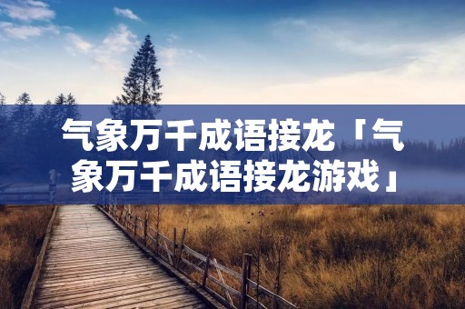 气象万千成语接龙「气象万千成语接龙游戏」
