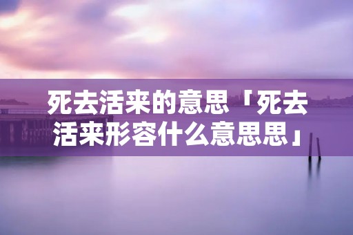 死去活来的意思「死去活来形容什么意思思」