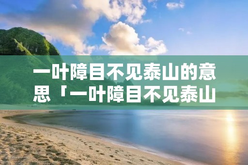 一叶障目不见泰山的意思「一叶障目不见泰山的意思是啥」