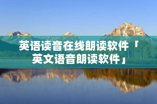 英语读音在线朗读软件「英文语音朗读软件」