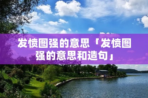 发愤图强的意思「发愤图强的意思和造句」 发愤图强的意思「发愤图强的意思和造句」