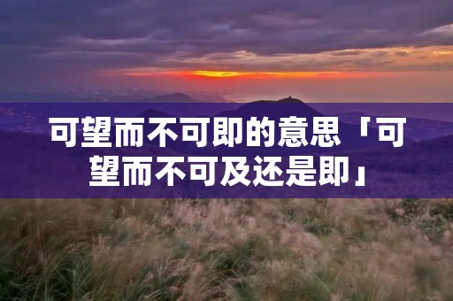 可望而不可即的意思「可望而不可及还是即」