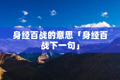 身经百战的意思「身经百战下一句」