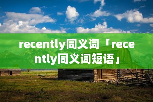 recently同义词「recently同义词短语」