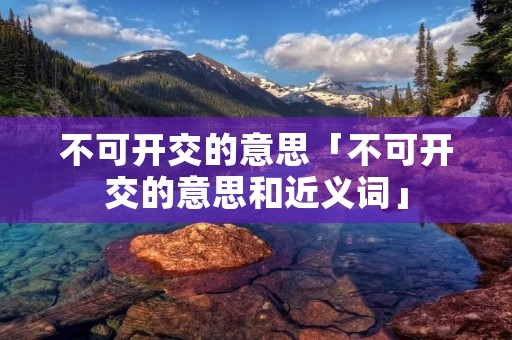 不可开交的意思「不可开交的意思和近义词」