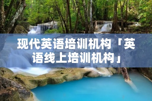 现代英语培训机构「英语线上培训机构」 现代英语培训机构「英语线上培训机构」