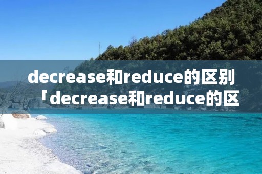 decrease和reduce的区别「decrease和reduce的区别hinative」