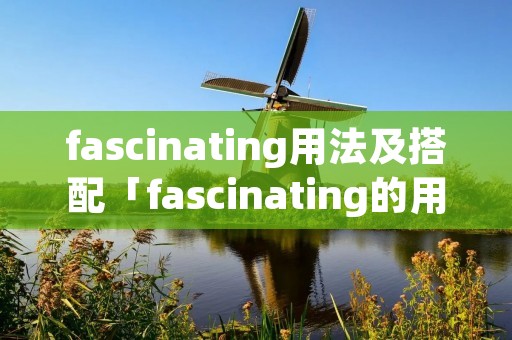 fascinating用法及搭配「fascinating的用法和短语」 fascinating用法及搭配「fascinating的用法和短语」