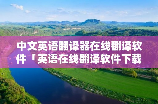 中文英语翻译器在线翻译软件「英语在线翻译软件下载」 中文英语翻译器在线翻译软件「英语在线翻译软件下载」