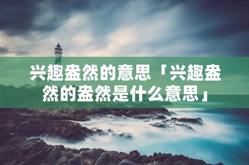 兴趣盎然的意思「兴趣盎然的盎然是什么意思」