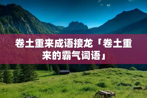 卷土重来成语接龙「卷土重来的霸气词语」 卷土重来成语接龙「卷土重来的霸气词语」