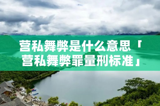 营私舞弊是什么意思「营私舞弊罪量刑标准」