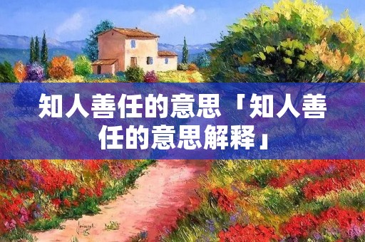 知人善任的意思「知人善任的意思解释」