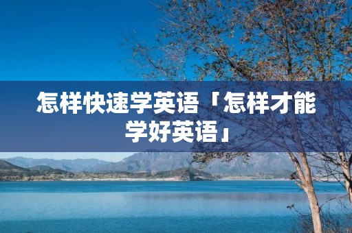 怎样快速学英语「怎样才能学好英语」 怎样快速学英语「怎样才能学好英语」