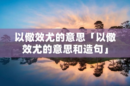 以儆效尤的意思「以儆效尤的意思和造句」