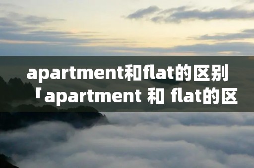 apartment和flat的区别「apartment 和 flat的区别」