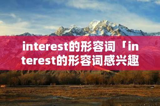interest的形容词「interest的形容词感兴趣的」