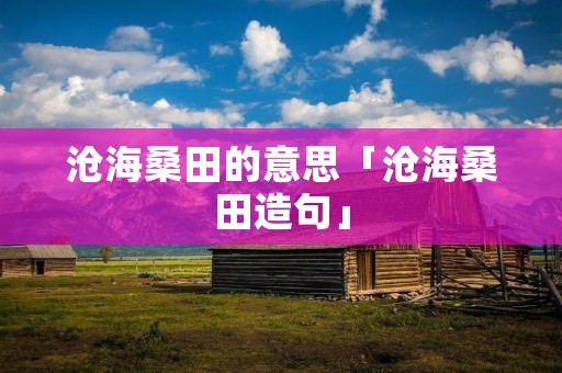 沧海桑田的意思「沧海桑田造句」