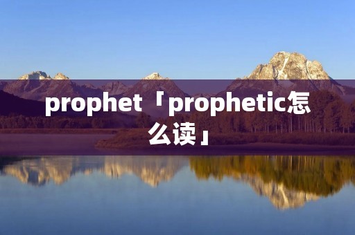 prophet「prophetic怎么读」 prophet「prophetic怎么读」