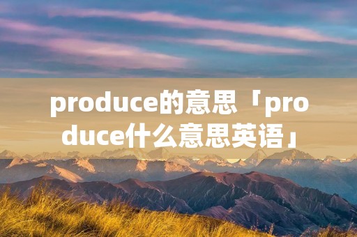 produce的意思「produce什么意思英语」 produce的意思「produce什么意思英语」