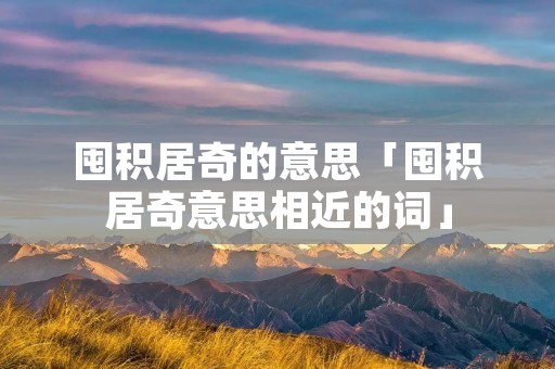 囤积居奇的意思「囤积居奇意思相近的词」