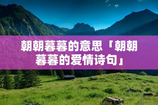 朝朝暮暮的意思「朝朝暮暮的爱情诗句」