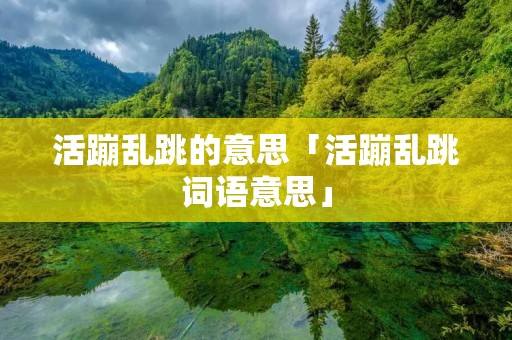 活蹦乱跳的意思「活蹦乱跳词语意思」