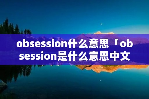 obsession什么意思「obsession是什么意思中文翻译成」