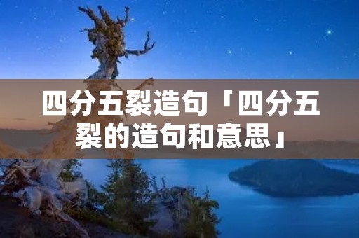 四分五裂造句「四分五裂的造句和意思」