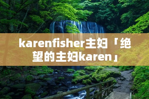karenfisher主妇「绝望的主妇karen」 karenfisher主妇「绝望的主妇karen」