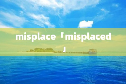 misplace「misplaced」 misplace「misplaced」