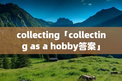 collecting「collecting as a hobby答案」