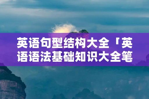 英语句型结构大全「英语语法基础知识大全笔记」 英语句型结构大全「英语语法基础知识大全笔记」
