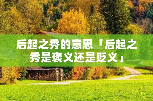 后起之秀的意思「后起之秀是褒义还是贬义」