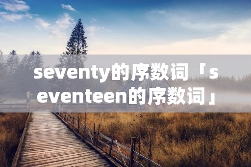 seventy的序数词「seventeen的序数词」 seventy的序数词「seventeen的序数词」