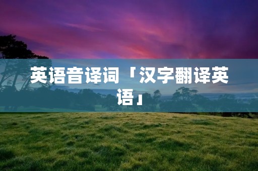 英语音译词「汉字翻译英语」 英语音译词「汉字翻译英语」