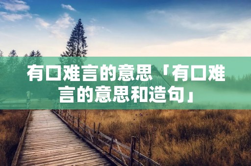 有口难言的意思「有口难言的意思和造句」 有口难言的意思「有口难言的意思和造句」